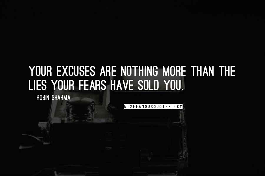 Robin Sharma Quotes: Your excuses are nothing more than the lies your fears have sold you.