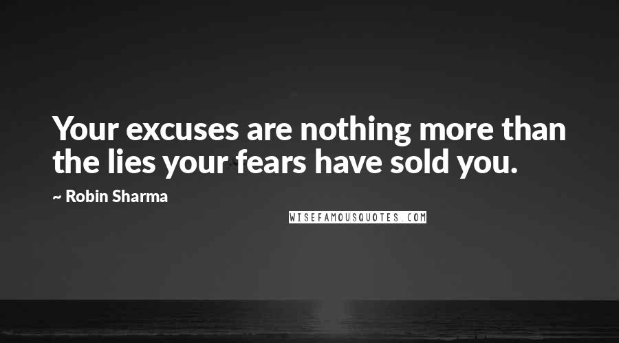 Robin Sharma Quotes: Your excuses are nothing more than the lies your fears have sold you.