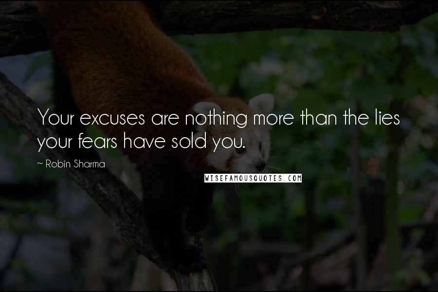 Robin Sharma Quotes: Your excuses are nothing more than the lies your fears have sold you.