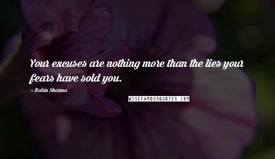 Robin Sharma Quotes: Your excuses are nothing more than the lies your fears have sold you.