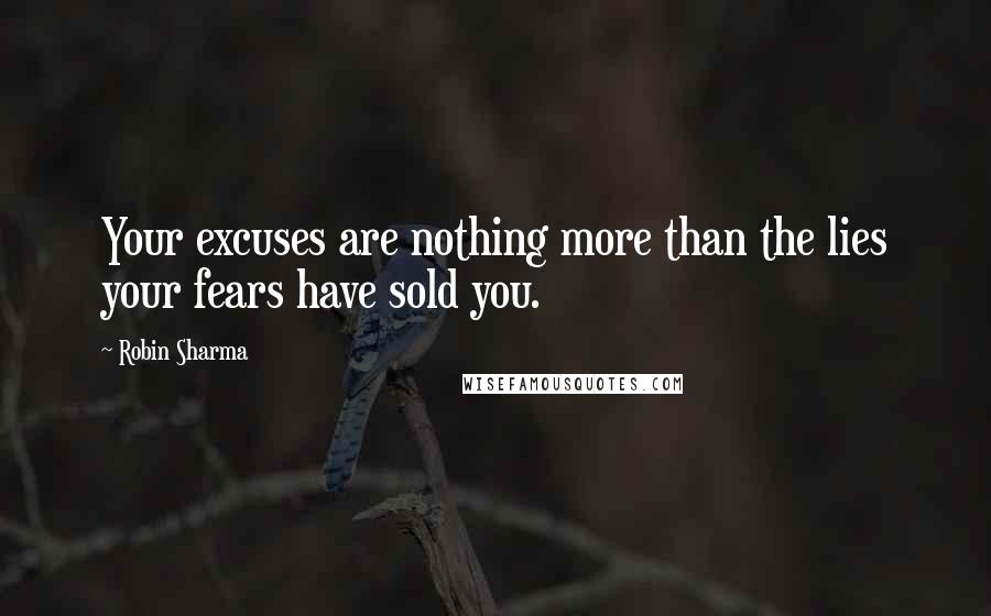 Robin Sharma Quotes: Your excuses are nothing more than the lies your fears have sold you.