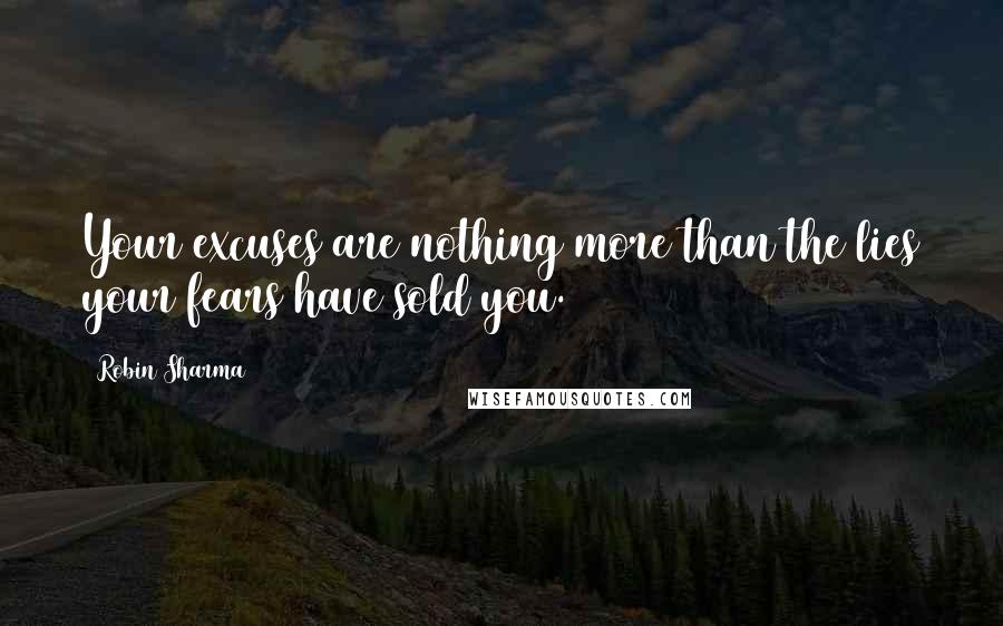Robin Sharma Quotes: Your excuses are nothing more than the lies your fears have sold you.