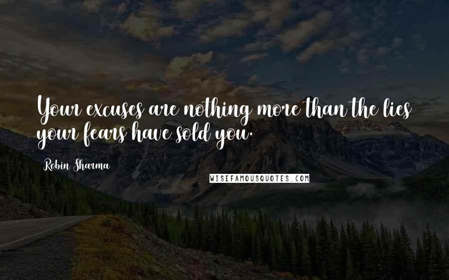 Robin Sharma Quotes: Your excuses are nothing more than the lies your fears have sold you.