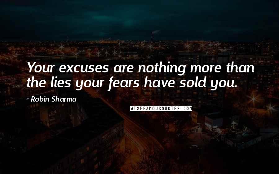 Robin Sharma Quotes: Your excuses are nothing more than the lies your fears have sold you.