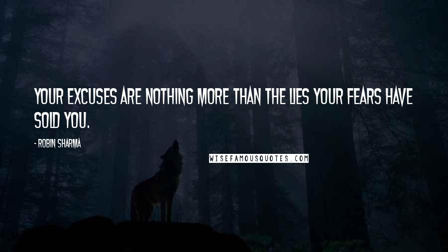 Robin Sharma Quotes: Your excuses are nothing more than the lies your fears have sold you.