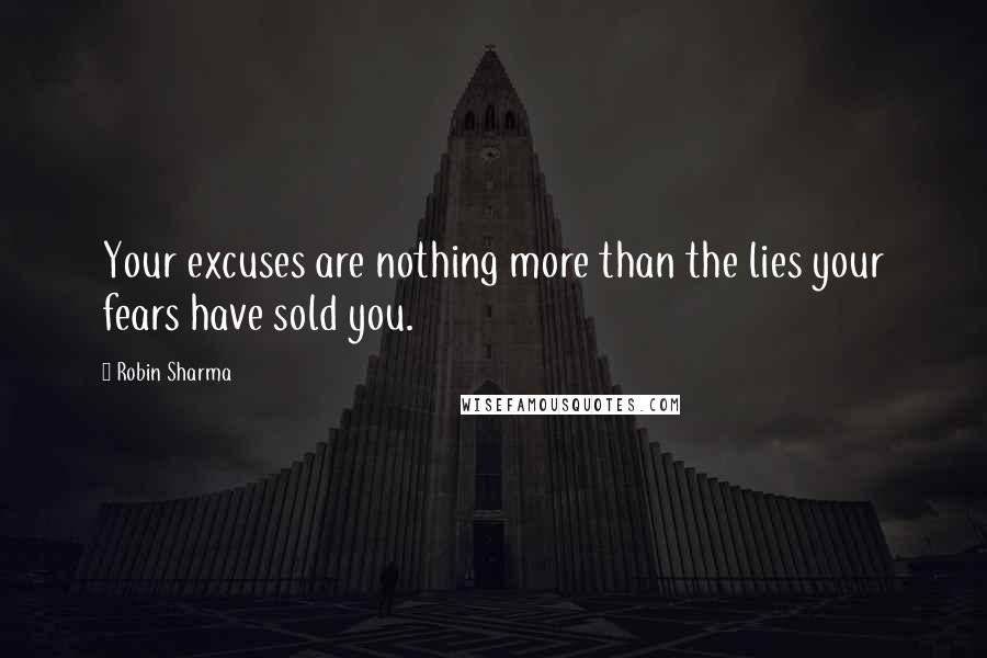 Robin Sharma Quotes: Your excuses are nothing more than the lies your fears have sold you.