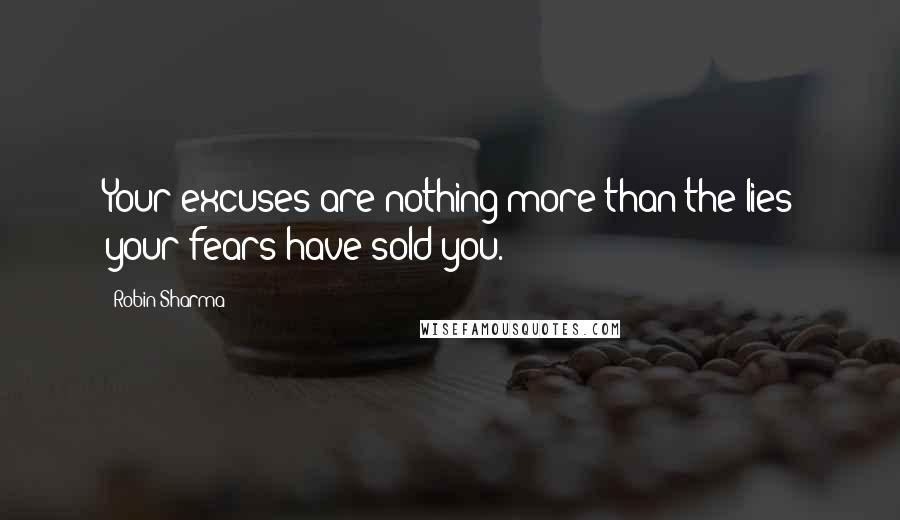Robin Sharma Quotes: Your excuses are nothing more than the lies your fears have sold you.