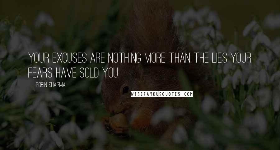 Robin Sharma Quotes: Your excuses are nothing more than the lies your fears have sold you.