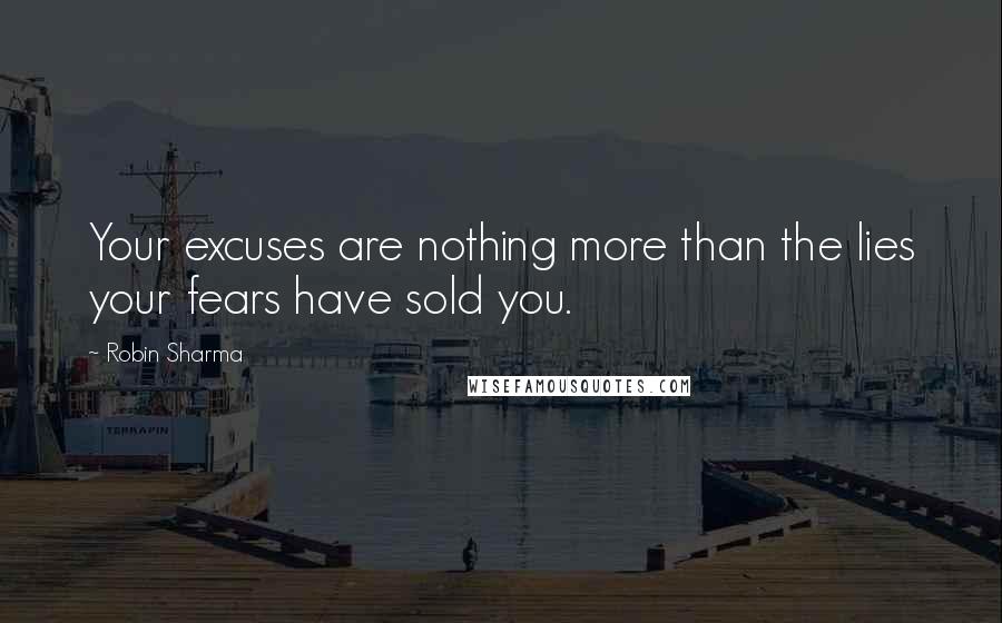 Robin Sharma Quotes: Your excuses are nothing more than the lies your fears have sold you.