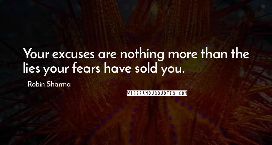 Robin Sharma Quotes: Your excuses are nothing more than the lies your fears have sold you.