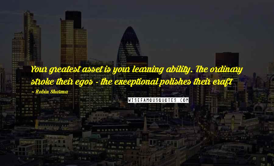 Robin Sharma Quotes: Your greatest asset is your learning ability. The ordinary stroke their egos - the exceptional polishes their craft