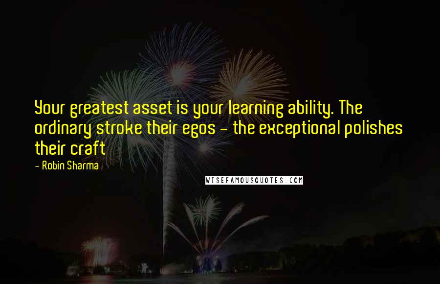 Robin Sharma Quotes: Your greatest asset is your learning ability. The ordinary stroke their egos - the exceptional polishes their craft