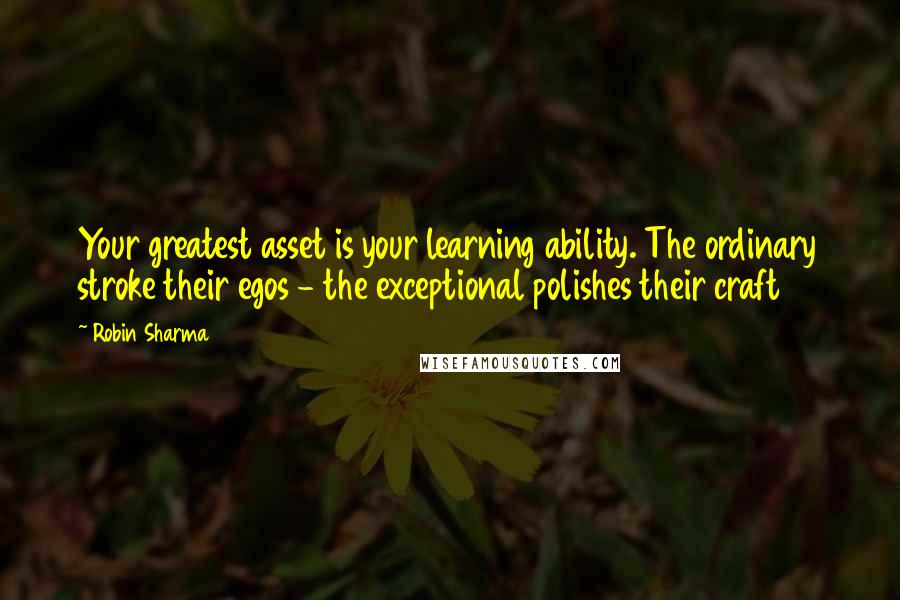 Robin Sharma Quotes: Your greatest asset is your learning ability. The ordinary stroke their egos - the exceptional polishes their craft