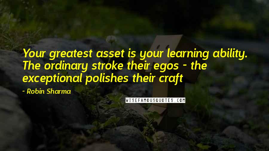 Robin Sharma Quotes: Your greatest asset is your learning ability. The ordinary stroke their egos - the exceptional polishes their craft