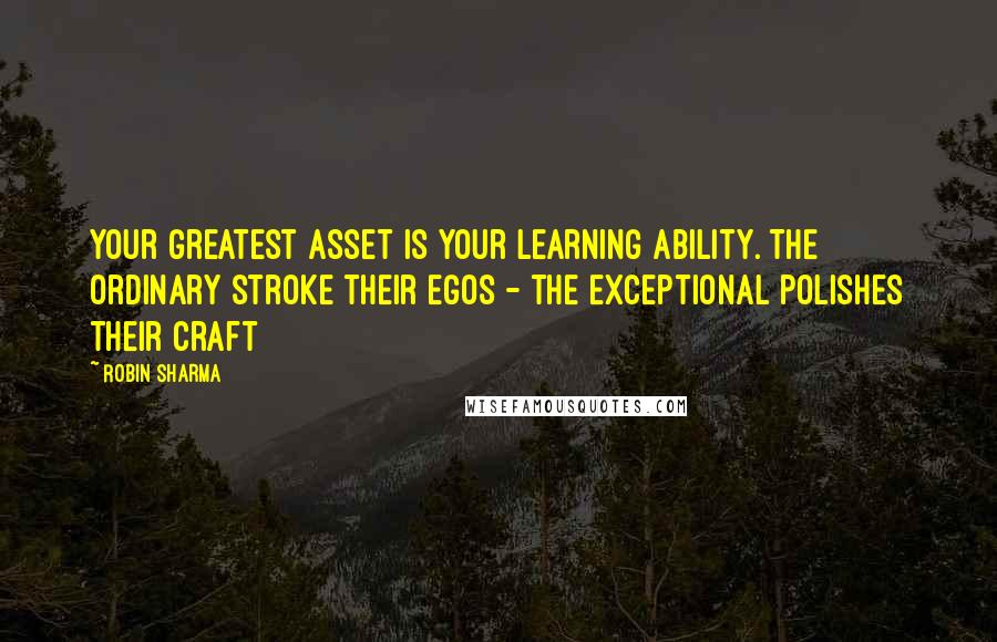 Robin Sharma Quotes: Your greatest asset is your learning ability. The ordinary stroke their egos - the exceptional polishes their craft