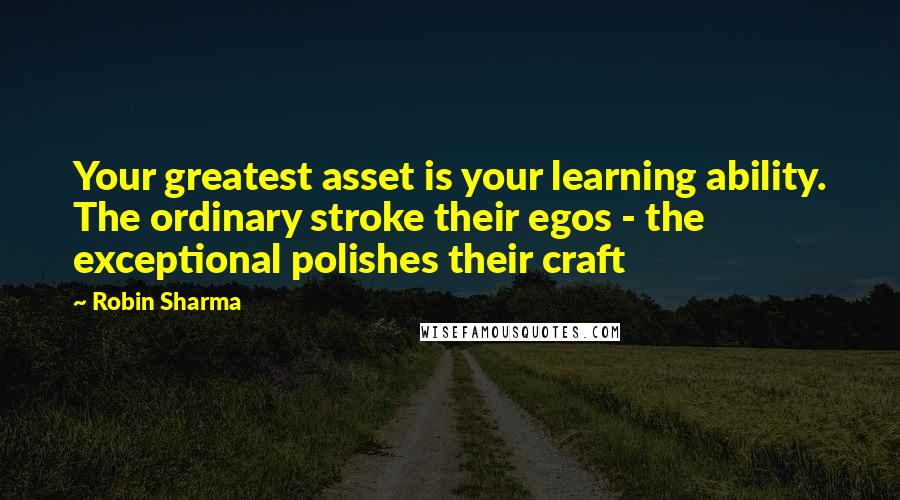 Robin Sharma Quotes: Your greatest asset is your learning ability. The ordinary stroke their egos - the exceptional polishes their craft