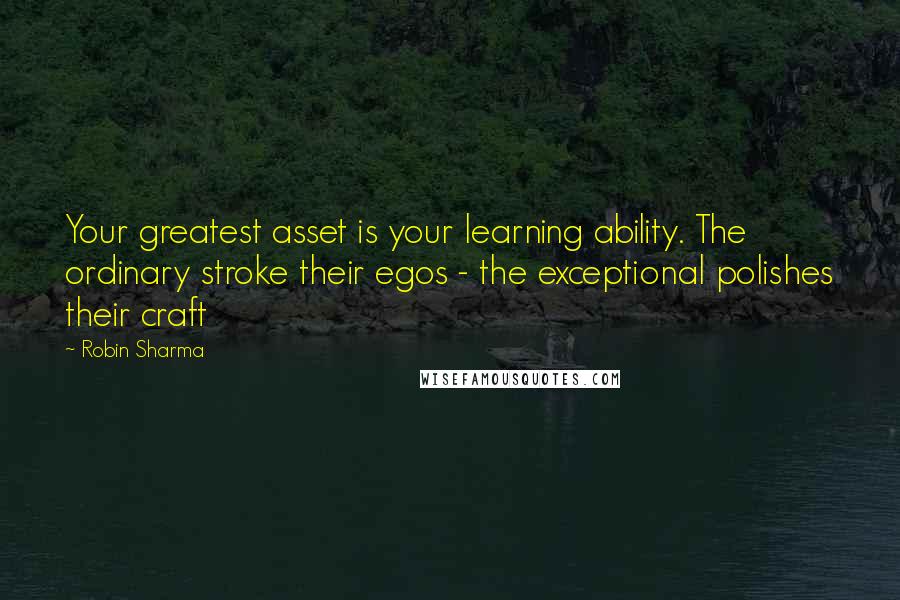 Robin Sharma Quotes: Your greatest asset is your learning ability. The ordinary stroke their egos - the exceptional polishes their craft