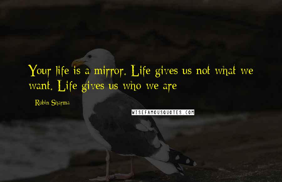 Robin Sharma Quotes: Your life is a mirror. Life gives us not what we want. Life gives us who we are