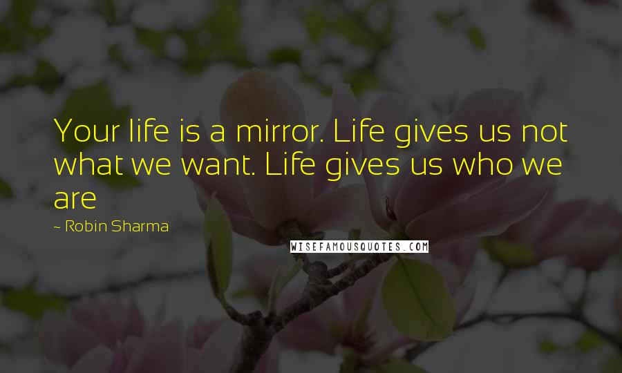 Robin Sharma Quotes: Your life is a mirror. Life gives us not what we want. Life gives us who we are