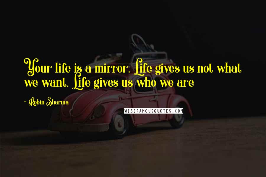 Robin Sharma Quotes: Your life is a mirror. Life gives us not what we want. Life gives us who we are