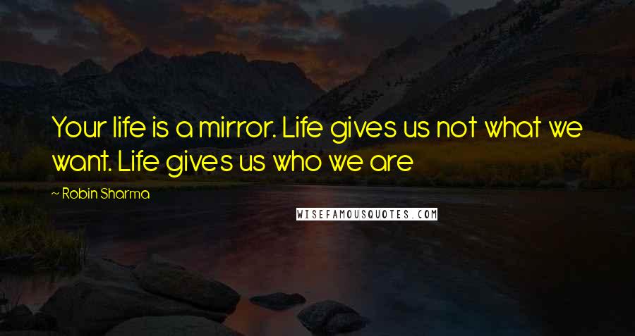 Robin Sharma Quotes: Your life is a mirror. Life gives us not what we want. Life gives us who we are