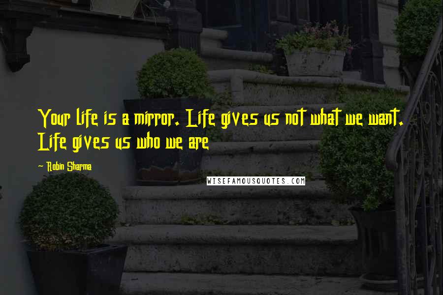 Robin Sharma Quotes: Your life is a mirror. Life gives us not what we want. Life gives us who we are