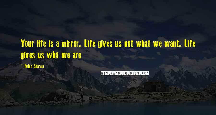 Robin Sharma Quotes: Your life is a mirror. Life gives us not what we want. Life gives us who we are