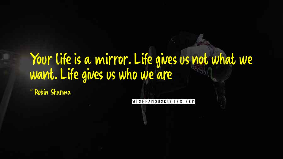 Robin Sharma Quotes: Your life is a mirror. Life gives us not what we want. Life gives us who we are