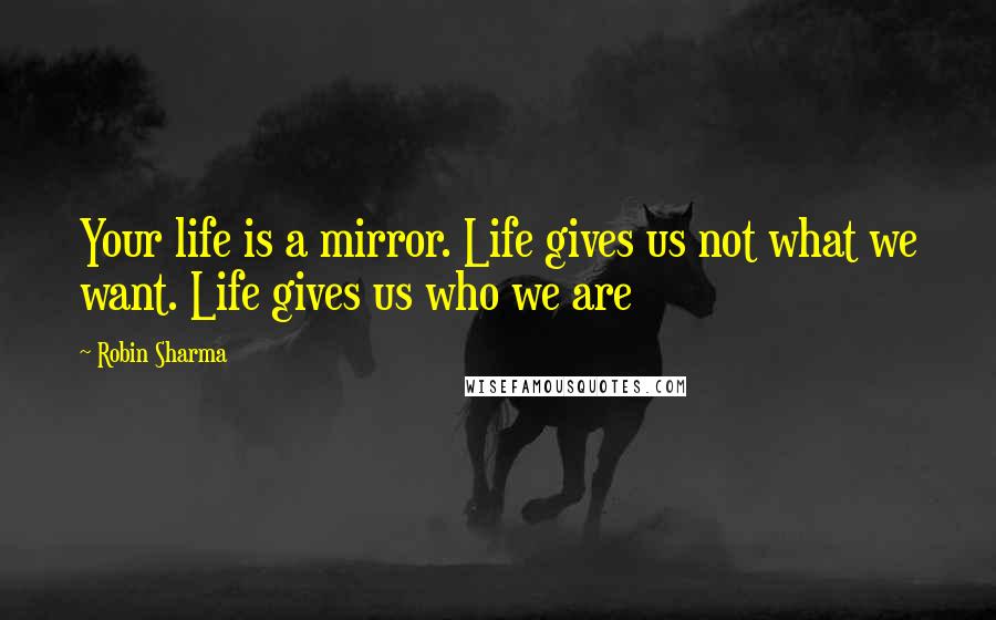 Robin Sharma Quotes: Your life is a mirror. Life gives us not what we want. Life gives us who we are