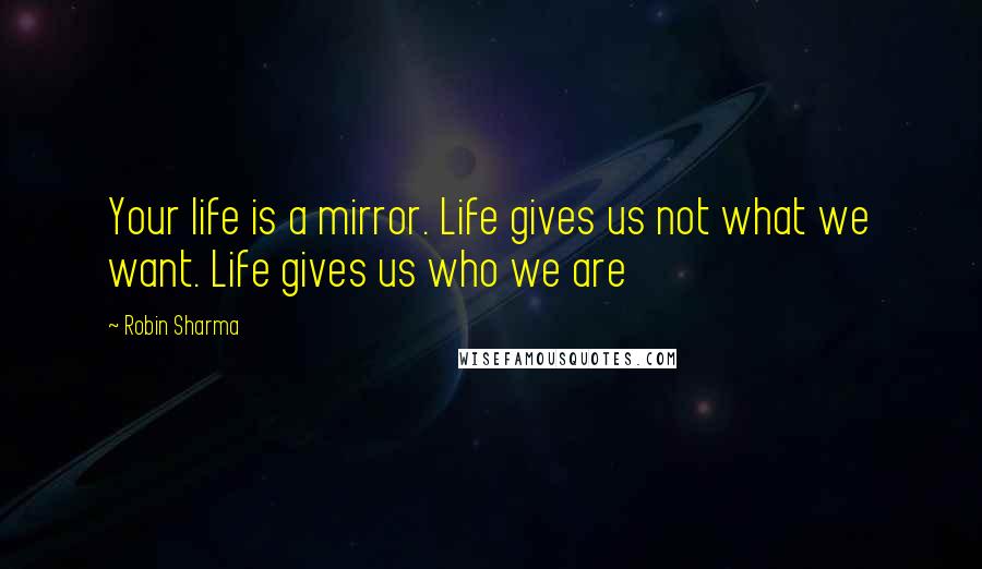 Robin Sharma Quotes: Your life is a mirror. Life gives us not what we want. Life gives us who we are