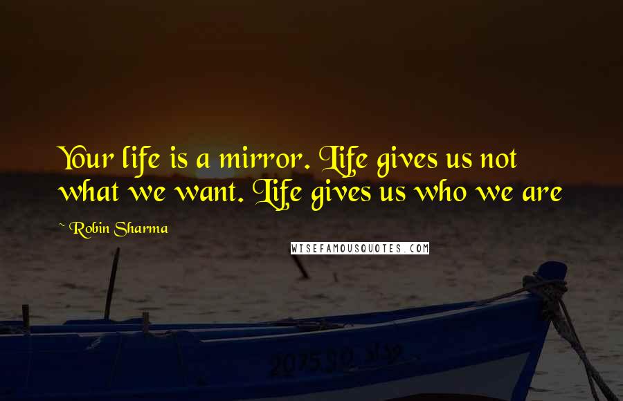 Robin Sharma Quotes: Your life is a mirror. Life gives us not what we want. Life gives us who we are