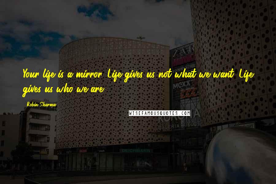 Robin Sharma Quotes: Your life is a mirror. Life gives us not what we want. Life gives us who we are