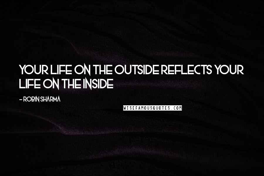 Robin Sharma Quotes: Your life on the Outside reflects your life on the Inside