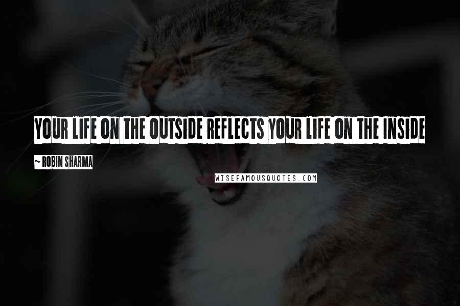 Robin Sharma Quotes: Your life on the Outside reflects your life on the Inside