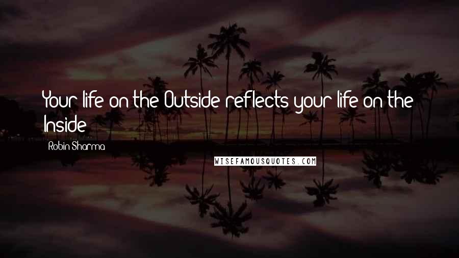 Robin Sharma Quotes: Your life on the Outside reflects your life on the Inside