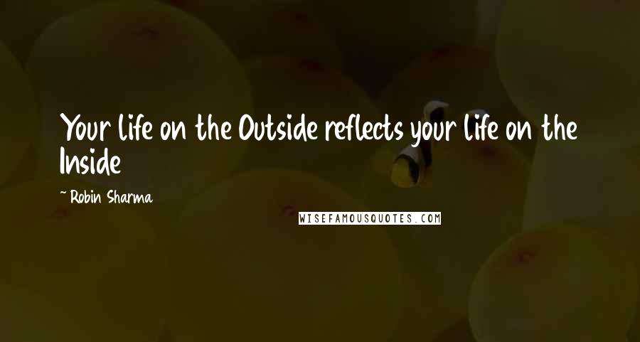 Robin Sharma Quotes: Your life on the Outside reflects your life on the Inside