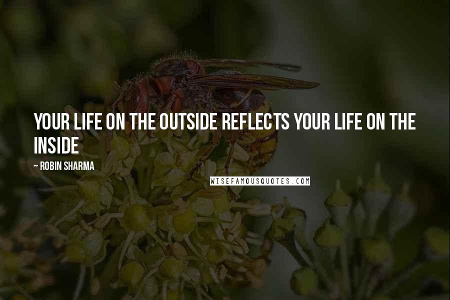 Robin Sharma Quotes: Your life on the Outside reflects your life on the Inside