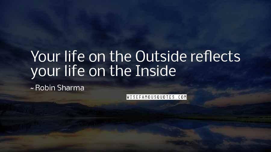 Robin Sharma Quotes: Your life on the Outside reflects your life on the Inside