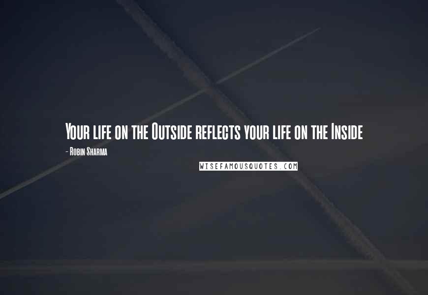 Robin Sharma Quotes: Your life on the Outside reflects your life on the Inside