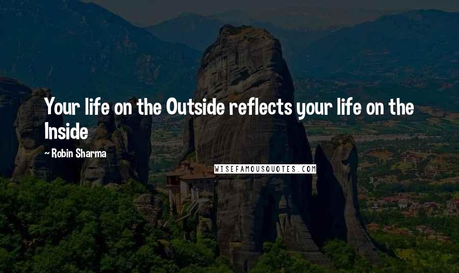 Robin Sharma Quotes: Your life on the Outside reflects your life on the Inside