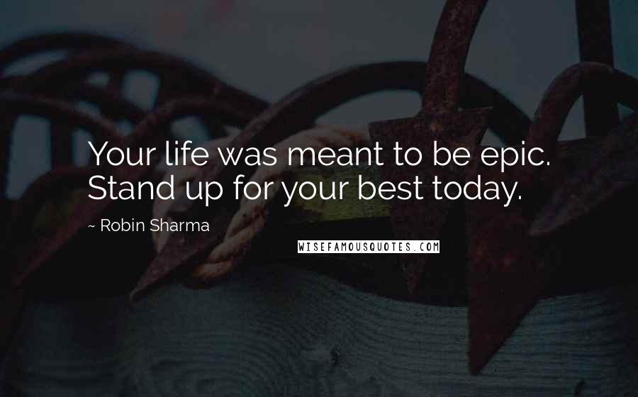 Robin Sharma Quotes: Your life was meant to be epic. Stand up for your best today.