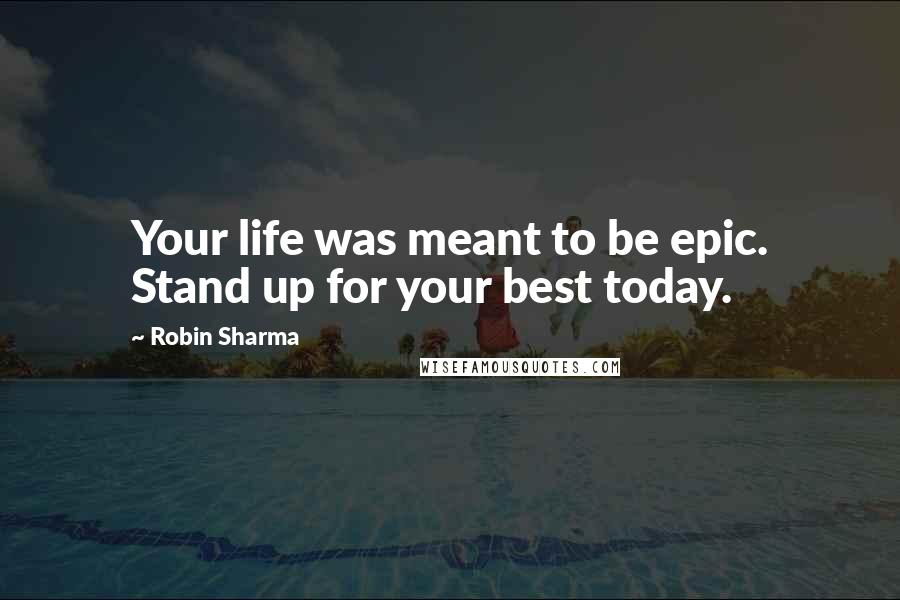 Robin Sharma Quotes: Your life was meant to be epic. Stand up for your best today.