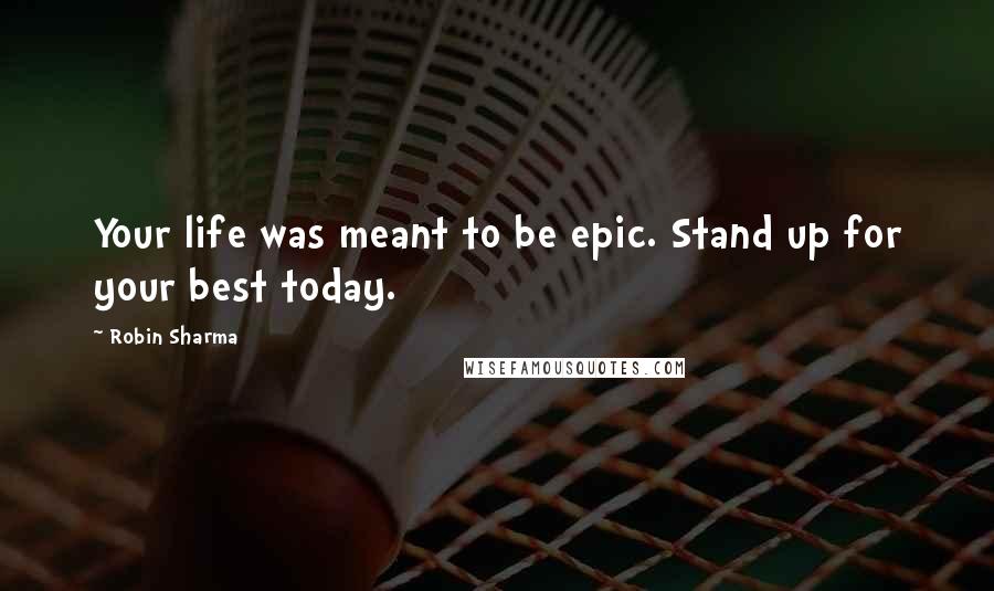 Robin Sharma Quotes: Your life was meant to be epic. Stand up for your best today.