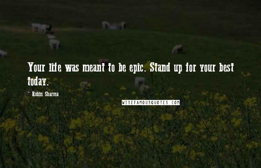 Robin Sharma Quotes: Your life was meant to be epic. Stand up for your best today.