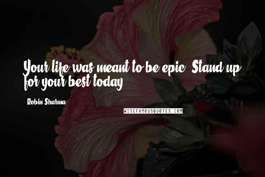 Robin Sharma Quotes: Your life was meant to be epic. Stand up for your best today.