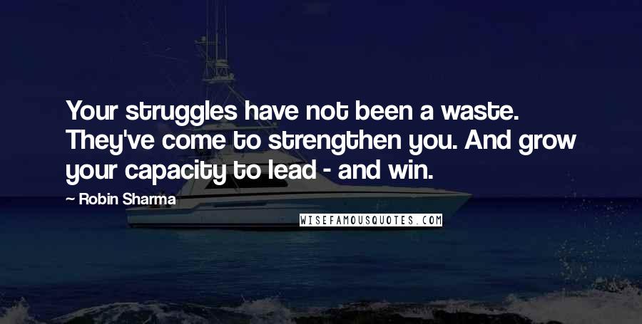 Robin Sharma Quotes: Your struggles have not been a waste. They've come to strengthen you. And grow your capacity to lead - and win.