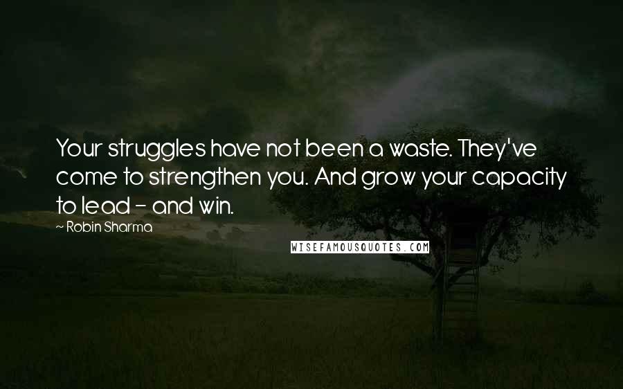 Robin Sharma Quotes: Your struggles have not been a waste. They've come to strengthen you. And grow your capacity to lead - and win.
