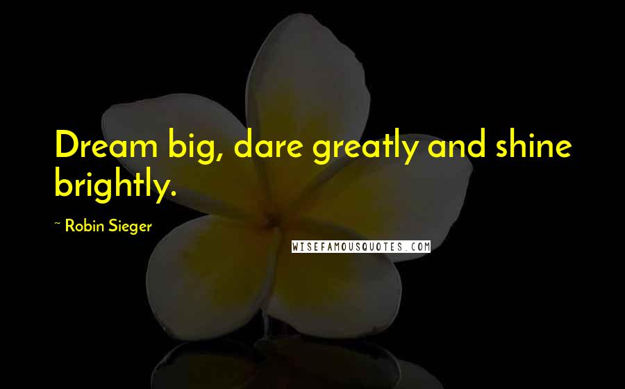 Robin Sieger Quotes: Dream big, dare greatly and shine brightly.