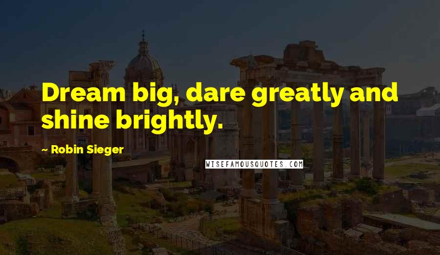 Robin Sieger Quotes: Dream big, dare greatly and shine brightly.