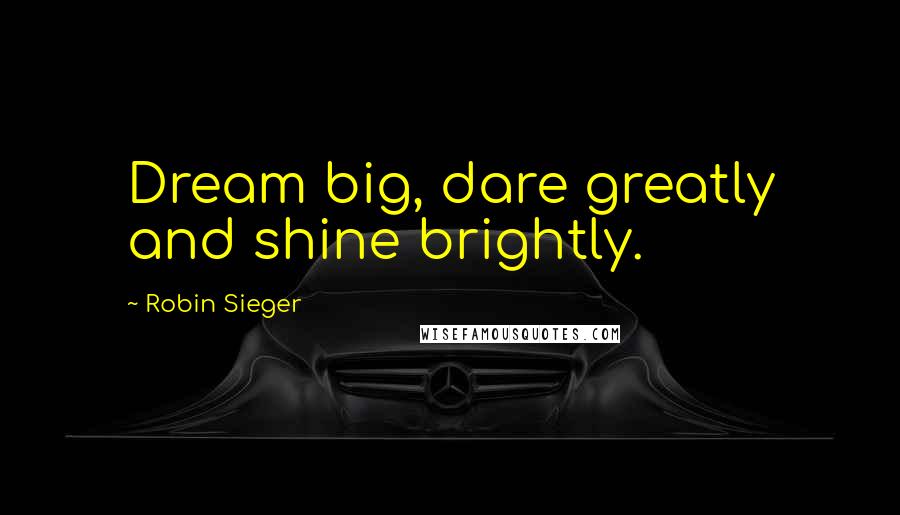 Robin Sieger Quotes: Dream big, dare greatly and shine brightly.